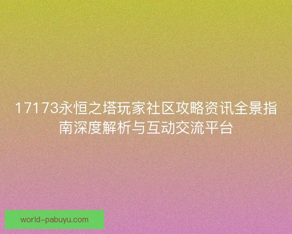 17173永恒之塔玩家社区攻略资讯全景指南深度解析与互动交流平台