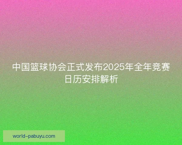 中国篮球协会正式发布2025年全年竞赛日历安排解析