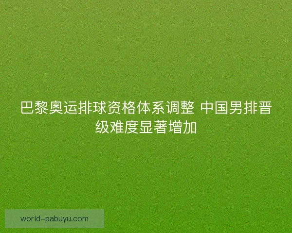 巴黎奥运排球资格体系调整 中国男排晋级难度显著增加