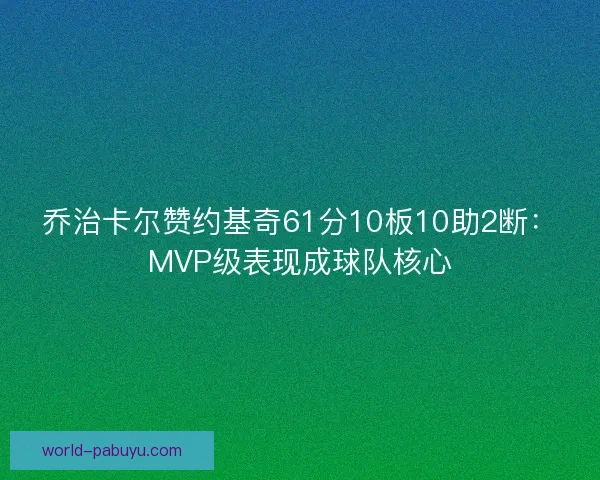乔治卡尔赞约基奇61分10板10助2断：MVP级表现成球队核心